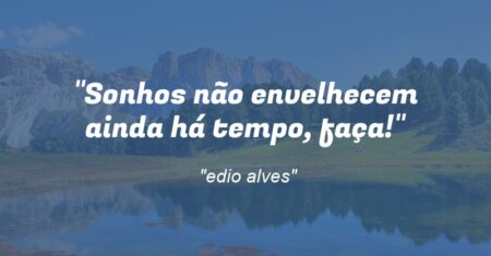 “Sonhos não envelhecem ainda há tempo, faça!”