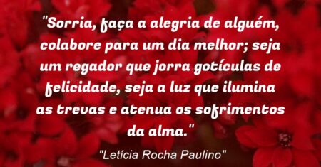 “Sorria, faça a alegria de alguém, colabore para um dia melhor; seja um regador que jorra gotículas de felicidade, seja a luz que ilumina as trevas e atenua os sofrimentos da alma.”