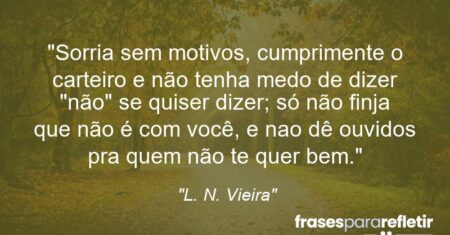 “Sorria sem motivos, cumprimente o carteiro e não tenha medo de dizer “não” se quiser dizer; só não finja que não é com você, e nao dê ouvidos pra quem não te quer bem.”