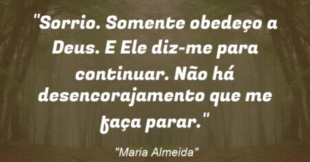 “Sorrio. Somente obedeço a Deus. E Ele diz-me para continuar. Não há desencorajamento que me faça parar.”