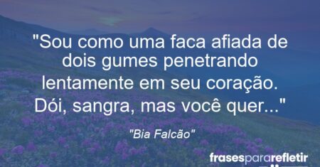 “Sou como uma faca afiada de dois gumes penetrando lentamente em seu coração. Dói, sangra, mas você quer…”