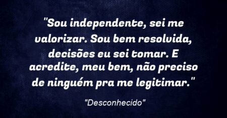 “Sou independente, sei me valorizar. Sou bem resolvida, decisões eu sei tomar. E acredite, meu bem, não preciso de ninguém pra me legitimar.”