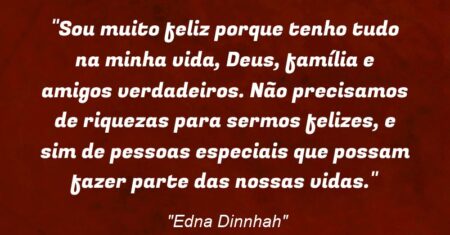 “Sou muito feliz porque tenho tudo na minha vida, Deus, família e amigos verdadeiros. Não precisamos de riquezas para sermos felizes, e sim de pessoas especiais que possam fazer parte das nossas vidas.”