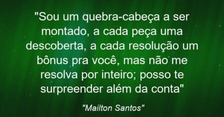 “Sou um quebra-cabeça a ser montado, a cada peça uma descoberta, a cada resolução um bônus pra você, mas não me resolva por inteiro; posso te surpreender além da conta”