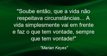 “Soube então, que a vida não respeitava circunstâncias… A vida simplesmente vai em frente e faz o que tem vontade, sempre que tem vontade!”