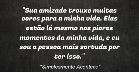 “Sua amizade trouxe muitas cores para a minha vida. Elas estão lá mesmo nos piores momentos da minha vida, e eu sou a pessoa mais sortuda por ter isso.”