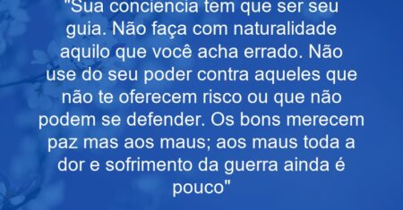 “Sua conciencia tem que ser seu guia. Não faça com naturalidade aquilo que você acha errado. Não use do seu poder contra aqueles que não te oferecem risco ou que não podem se defender. Os bons merecem paz mas aos maus; aos maus toda a dor e sofrimento da guerra ainda é pouco”