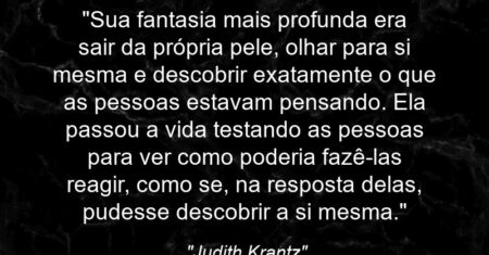 “Sua fantasia mais profunda era sair da própria pele, olhar para si mesma e descobrir exatamente o que as pessoas estavam pensando. Ela passou a vida testando as pessoas para ver como poderia fazê-las reagir, como se, na resposta delas, pudesse descobrir a si mesma.”