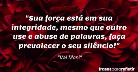 “Sua força está em sua integridade, mesmo que outro use e abuse de palavras, faça prevalecer o seu silêncio!”