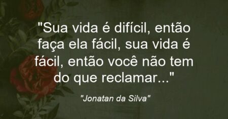 “Sua vida é difícil, então faça ela fácil, sua vida é fácil, então você não tem do que reclamar…”