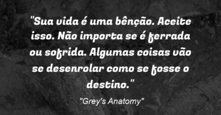 “Sua vida é uma bênção. Aceite isso. Não importa se é ferrada ou sofrida. Algumas coisas vão se desenrolar como se fosse o destino.”