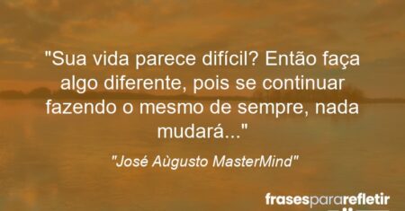 “Sua vida parece difícil? Então faça algo diferente, pois se continuar fazendo o mesmo de sempre, nada mudará…”