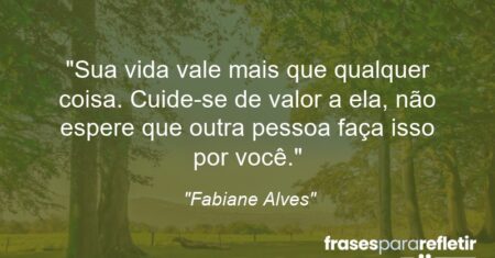 “Sua vida vale mais que qualquer coisa. Cuide-se de valor a ela, não espere que outra pessoa faça isso por você.”