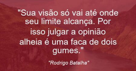 “Sua visão só vai até onde seu limite alcança. Por isso julgar a opinião alheia é uma faca de dois gumes.”