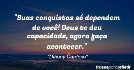 “Suas conquistas só dependem de você! Deus te deu capacidade, agora faça acontecer.”