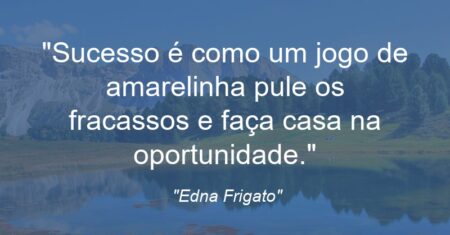 “Sucesso é como um jogo de amarelinha: pule os fracassos e faça casa na oportunidade.”