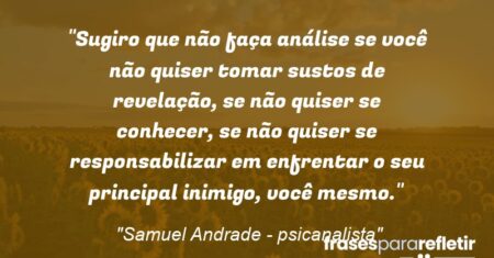 “Sugiro que não faça análise se você não quiser tomar sustos de revelação, se não quiser se conhecer, se não quiser se responsabilizar em enfrentar o seu principal inimigo, você mesmo.”