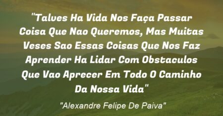 “Talves Ha Vida Nos Faça Passar Coisa Que Nao Queremos, Mas Muitas Veses Sao Essas Coisas Que Nos Faz Aprender Ha Lidar Com Obstaculos Que Vao Aprecer Em Todo O Caminho Da Nossa Vida”