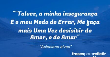 “”Talvez, a minha insegurança E o meu Medo de Errar, Me faça mais Uma Vez desisitir do Amor, e de Amar”