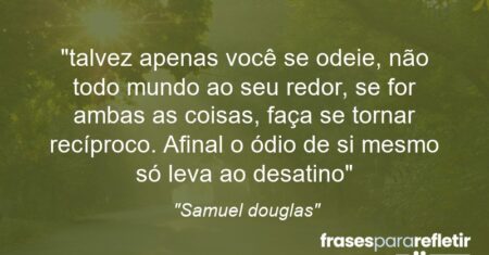 “talvez apenas você se odeie, não todo mundo ao seu redor, se for ambas as coisas, faça se tornar recíproco. Afinal o ódio de si mesmo só leva ao desatino”