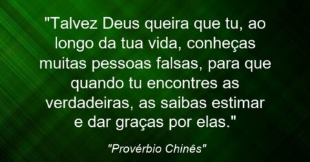“Talvez Deus queira que tu, ao longo da tua vida, conheças muitas pessoas falsas, para que quando tu encontres as verdadeiras, as saibas estimar e dar graças por elas.”