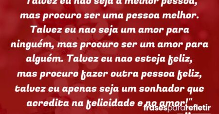 “Talvez eu nao seja a melhor pessoa, mas procuro ser uma pessoa melhor. Talvez eu nao seja um amor para ninguém, mas procuro ser um amor para alguém. Talvez eu nao esteja feliz, mas procuro fazer outra pessoa feliz, talvez eu apenas seja um sonhador que acredita na felicidade e no amor!”