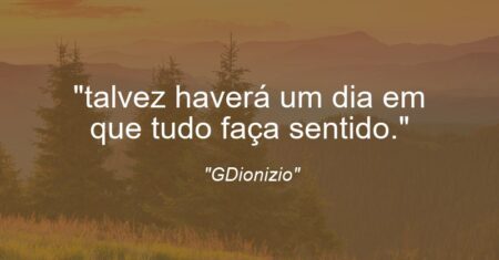 “talvez haverá um dia em que tudo faça sentido.”