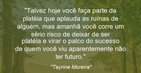 “Talvez hoje você faça parte da platéia que aplauda as ruínas de alguém, mas amanhã você corre um sério risco de deixar de ser platéia e virar o palco do sucesso de quem você viu aparentemente não ter futuro.”
