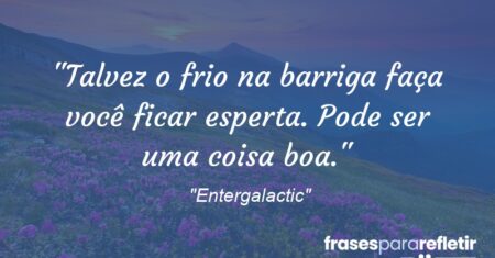 “Talvez o frio na barriga faça você ficar esperta. Pode ser uma coisa boa.”