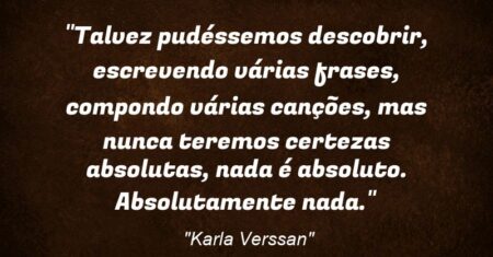 “Talvez pudéssemos descobrir, escrevendo várias frases, compondo várias canções, mas nunca teremos certezas absolutas, nada é absoluto. Absolutamente nada.”