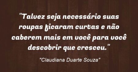 “Talvez seja necessário suas roupas ficaram curtas e não caberem mais em você para você descobrir que cresceu.”