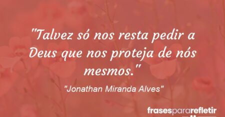 “Talvez só nos resta pedir a Deus que nos proteja de nós mesmos.”