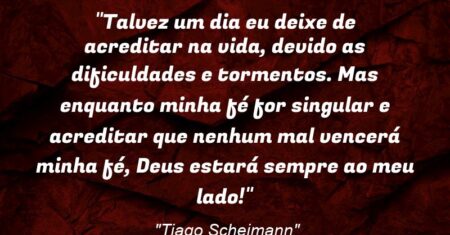 “Talvez um dia eu deixe de acreditar na vida, devido as dificuldades e tormentos. Mas enquanto minha fé for singular e acreditar que nenhum mal vencerá minha fé, Deus estará sempre ao meu lado!”