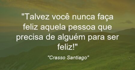 “Talvez você nunca faça feliz aquela pessoa que precisa de alguém para ser feliz!”