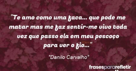 “Te amo como uma faca… que pode me matar mas me faz sentir-me vivo toda vez que passo ela em meu pescoço para ver o fio…”