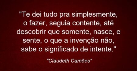 “Te dei tudo pra simplesmente, o fazer, seguia contente, até descobrir que somente, nasce, e sente, o que a invenção não, sabe o significado de intente.”