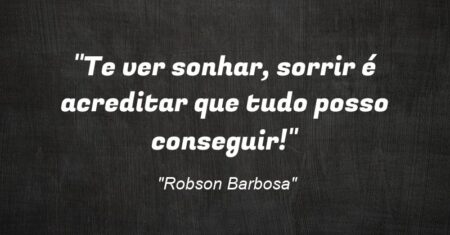“Te ver sonhar, sorrir é acreditar que tudo posso conseguir!”