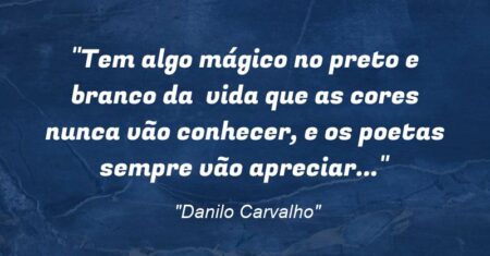 “Tem algo mágico no preto e branco da vida que as cores nunca vão conhecer, e os poetas sempre vão apreciar…”