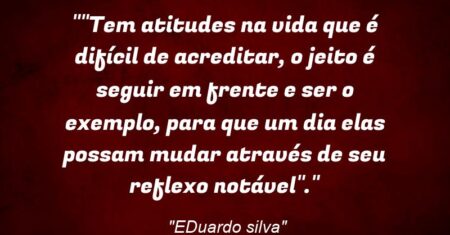 “”Tem atitudes na vida que é difícil de acreditar, o jeito é seguir em frente e ser o exemplo, para que um dia elas possam mudar através de seu reflexo notável”.”