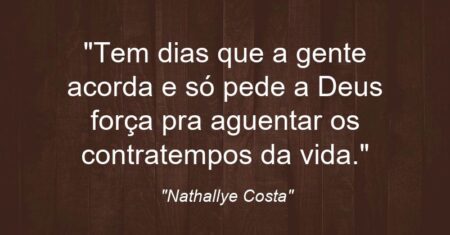“Tem dias que a gente acorda e só pede a Deus força pra aguentar os contratempos da vida.”