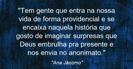 “Tem gente que entra na nossa vida de forma providencial e se encaixa naquela história que gosto de imaginar: surpresas que Deus embrulha pra presente e nos envia no anonimato.”