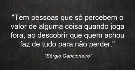 “Tem pessoas que só percebem o valor de alguma coisa quando joga fora, ao descobrir que quem achou faz de tudo para não perder.”