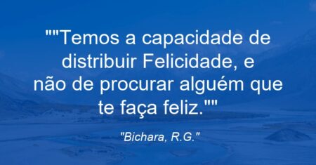 “Temos a capacidade de distribuir Felicidade, e não de procurar alguém que te faça feliz.”