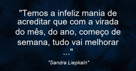 “Temos a infeliz mania de acreditar que com a virada do mês, do ano, começo de semana, tudo vai melhorar …”
