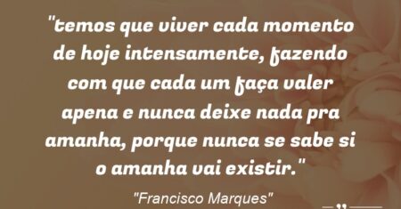 “temos que viver cada momento de hoje intensamente, fazendo com que cada um faça valer apena e nunca deixe nada pra amanha, porque nunca se sabe si o amanha vai existir.”