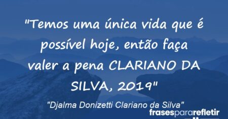 “Temos uma única vida que é possível hoje, então faça valer a pena (CLARIANO DA SILVA, 2019)”