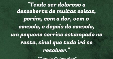 “Tende ser doloroso a descoberta de muitas coisas, porém, com a dor, vem o consolo, e depois do consolo, um pequeno sorriso estampado no rosto, sinal que tudo irá se resolver.”