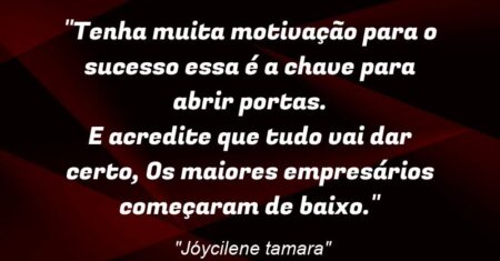 “Tenha muita motivação para o sucesso essa é a chave para abrir portas. E acredite que tudo vai dar certo, Os maiores empresários começaram de baixo.”