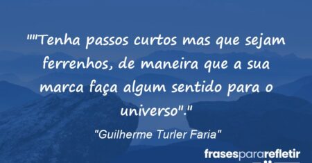 “”Tenha passos curtos mas que sejam ferrenhos, de maneira que a sua marca faça algum sentido para o universo”.”