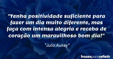 “Tenha positividade suficiente para fazer um dia muito diferente, mas faça com intensa alegria e receba de coração um maravilhoso bom dia!”